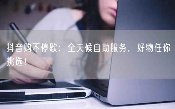 抖音购不停歇:全天候自助服务,好物任你挑选!