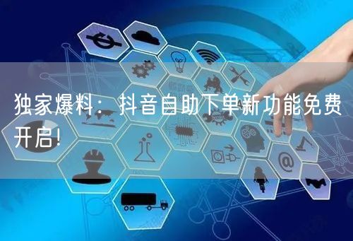独家爆料:抖音自助下单新功能免费开启!