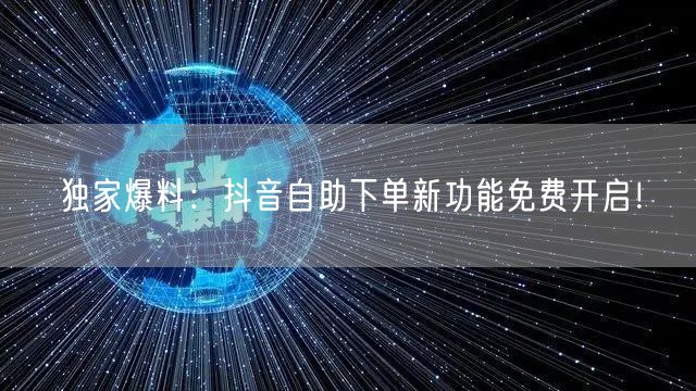 独家爆料:抖音自助下单新功能免费开启!