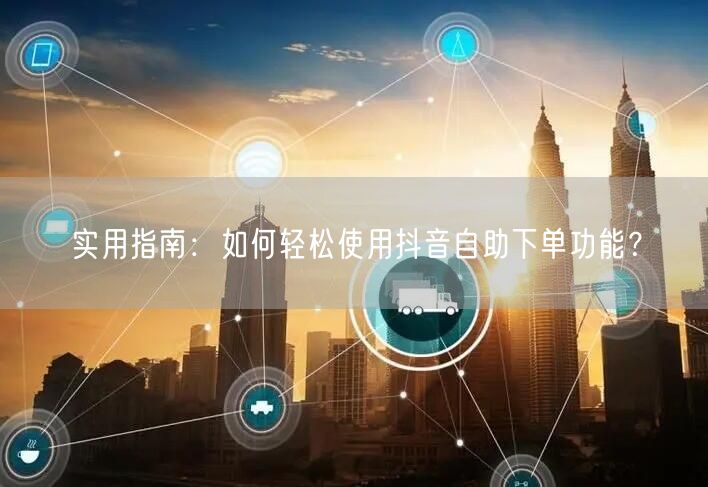 实用指南:如何轻松使用抖音自助下单功能?