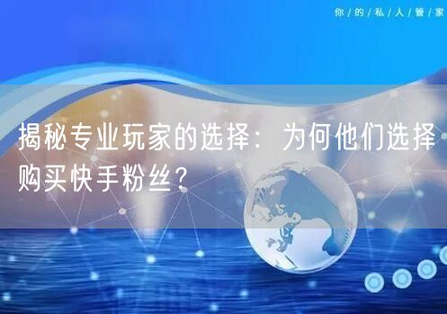揭秘专业玩家的选择:为何他们选择购买快手粉丝?