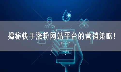 揭秘快手涨粉网站平台的营销策略！