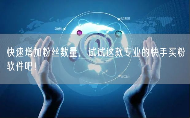 快速增加粉丝数量，试试这款专业的快手买粉软件吧！