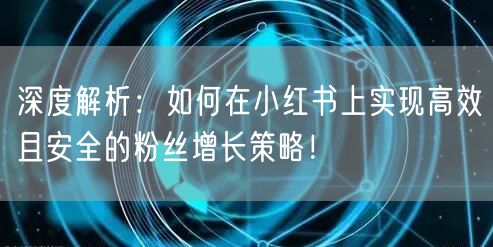 深度解析:如何在小红书上实现高效且安全的粉丝增长策略!