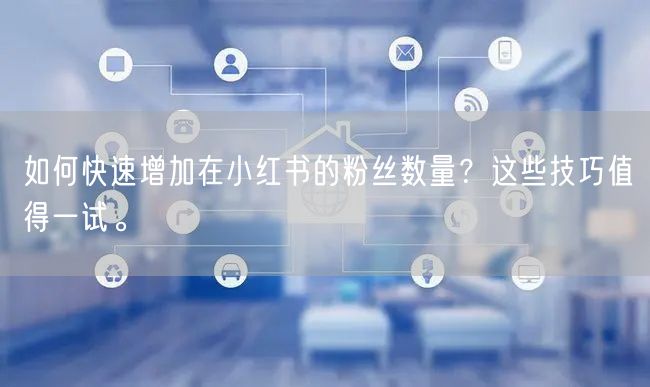 如何快速增加在小红书的粉丝数量?这些技巧值得一试。