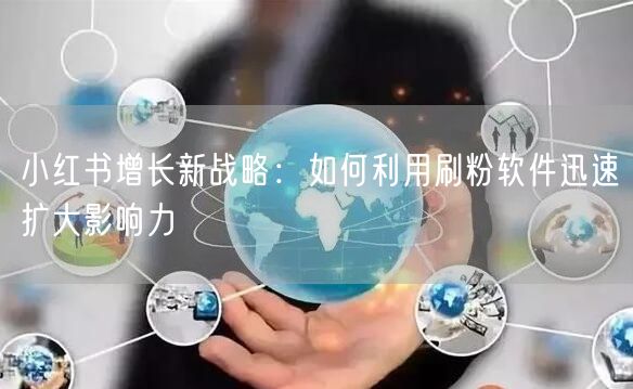 小红书增长新战略:如何利用刷粉软件迅速扩大影响力