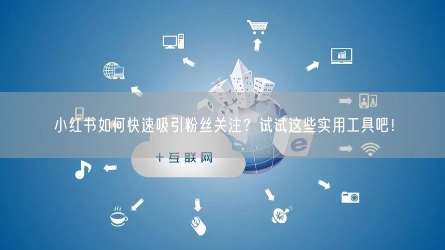 小红书如何快速吸引粉丝关注?试试这些实用工具吧!