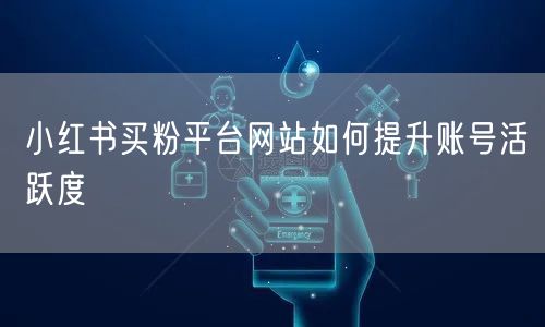 小红书买粉平台网站如何提升账号活跃度