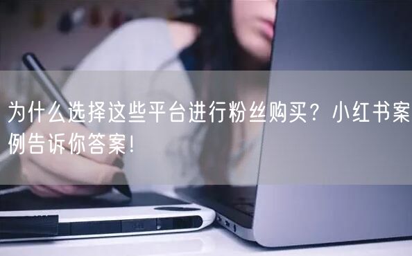 为什么选择这些平台进行粉丝购买？小红书案例告诉你答案！