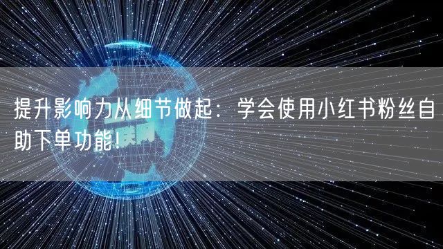提升影响力从细节做起：学会使用小红书粉丝自助下单功能！