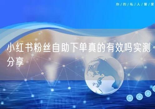 小红书粉丝自助下单真的有效吗实测分享